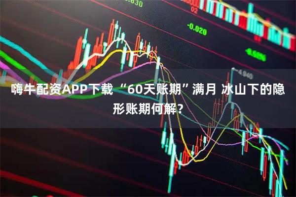 嗨牛配资APP下载 “60天账期”满月 冰山下的隐形账期何解？