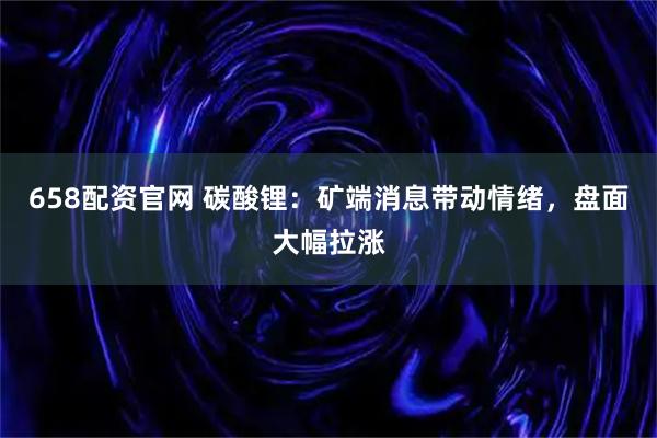 658配资官网 碳酸锂:矿端消息带动情绪,盘面大幅拉涨