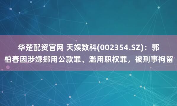华楚配资官网 天娱数科(002354.SZ)：郭柏春因涉嫌挪用公款罪、滥用职权罪，被刑事拘留