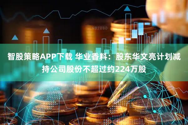 智股策略APP下载 华业香料：股东华文亮计划减持公司股份不超过约224万股