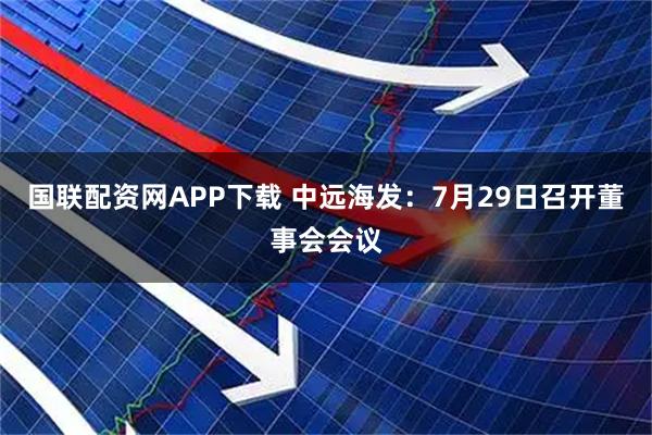 国联配资网APP下载 中远海发：7月29日召开董事会会议