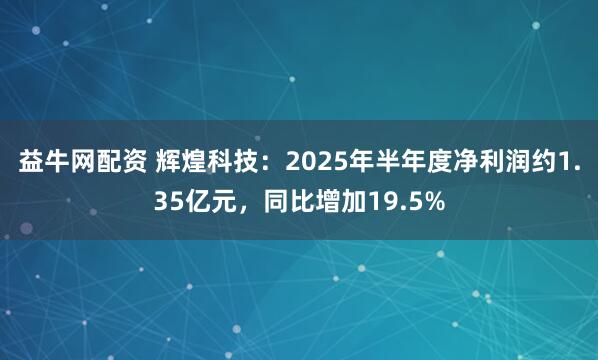 益牛网配资 辉煌科技：2025年半年度净利润约1.35亿元，同比增加19.5%