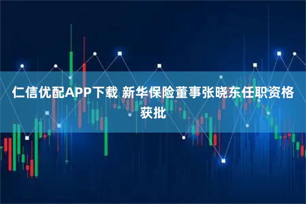 仁信优配APP下载 新华保险董事张晓东任职资格获批