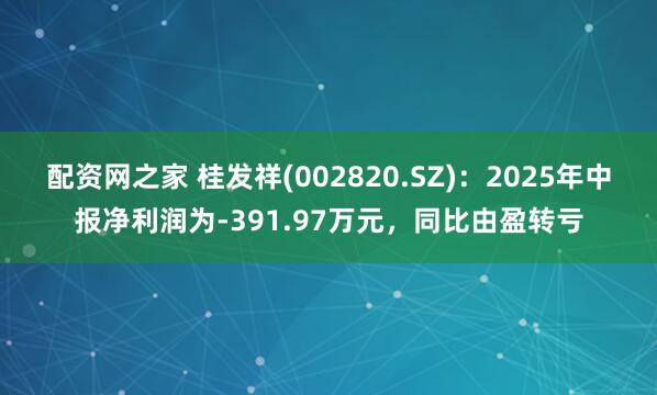 配资网之家 桂发祥(002820.SZ)：2025年中报净利润为-391.97万元，同比由盈转亏