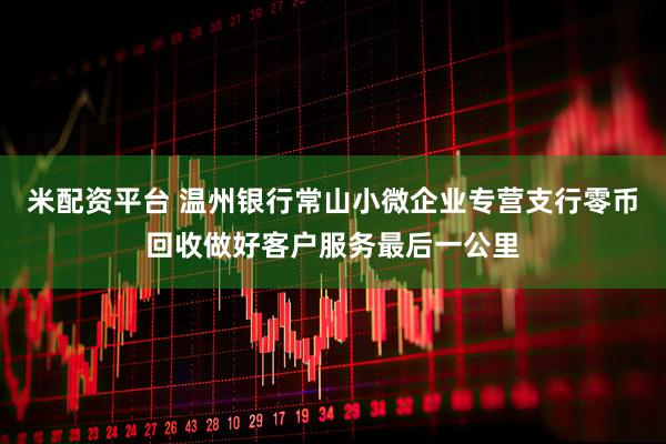 米配资平台 温州银行常山小微企业专营支行零币回收做好客户服务最后一公里