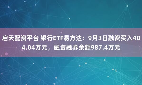 启天配资平台 银行ETF易方达：9月3日融资买入404.04万元，融资融券余额987.4万元