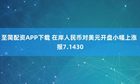 至简配资APP下载 在岸人民币对美元开盘小幅上涨 报7.1430