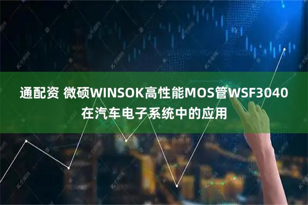 通配资 微硕WINSOK高性能MOS管WSF3040在汽车电子系统中的应用