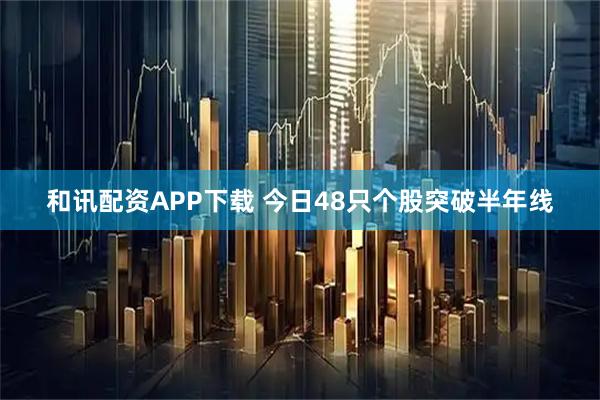 和讯配资APP下载 今日48只个股突破半年线